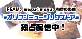 オリコンミュージックストアより、FEAM、mogu☆mogu、有香の楽曲を独占配信！